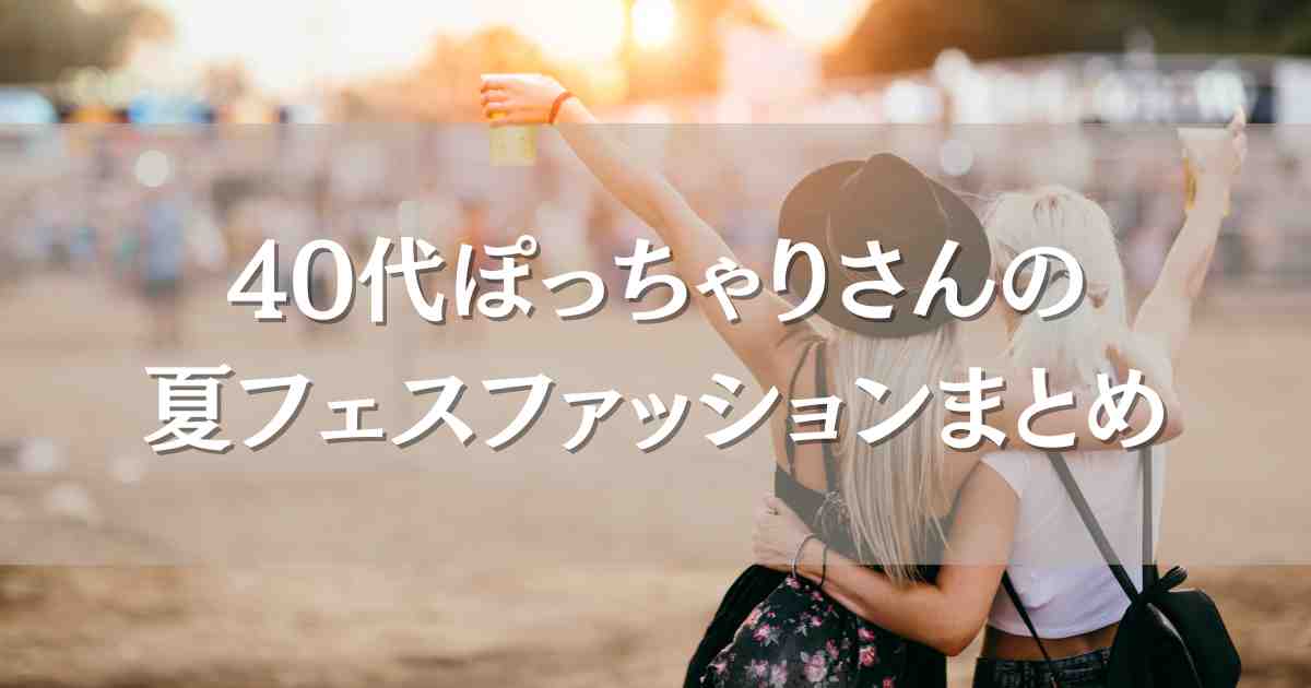 ぽっちゃり40代女性のフェスファッション！おしゃれで可愛い夏フェス着痩せコーデまとめ