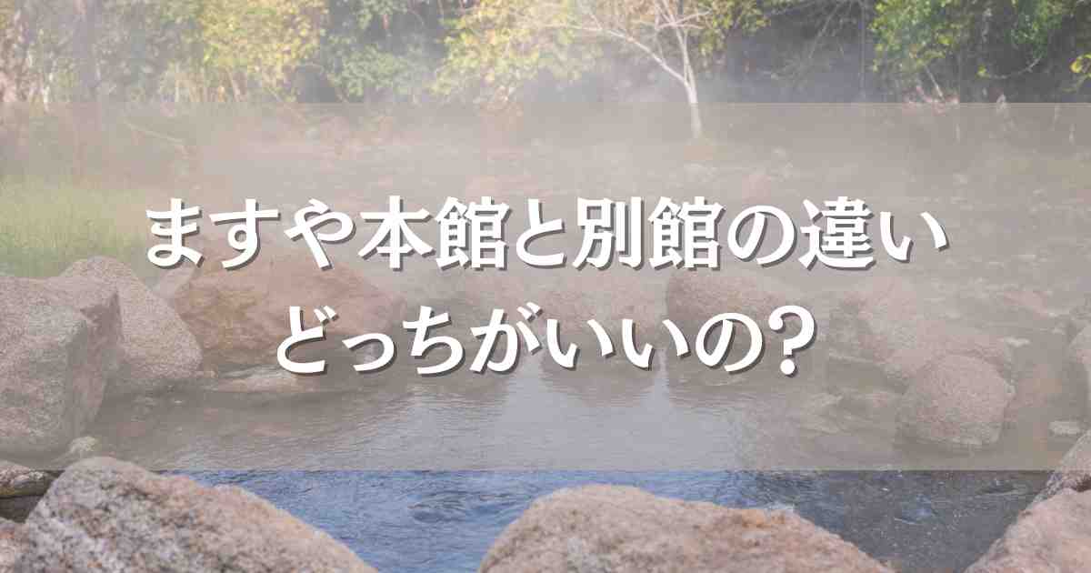 大江戸温泉物語ますや本館・新館の違いまとめ！どっちがいいのかリアルすぎる口コミを紹介