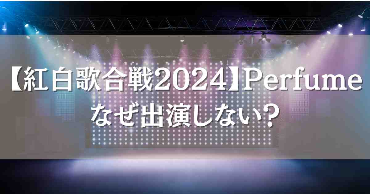 【紅白歌合戦2024】Perfume落選の理由が泣ける！なぜ出演しないのか徹底調査