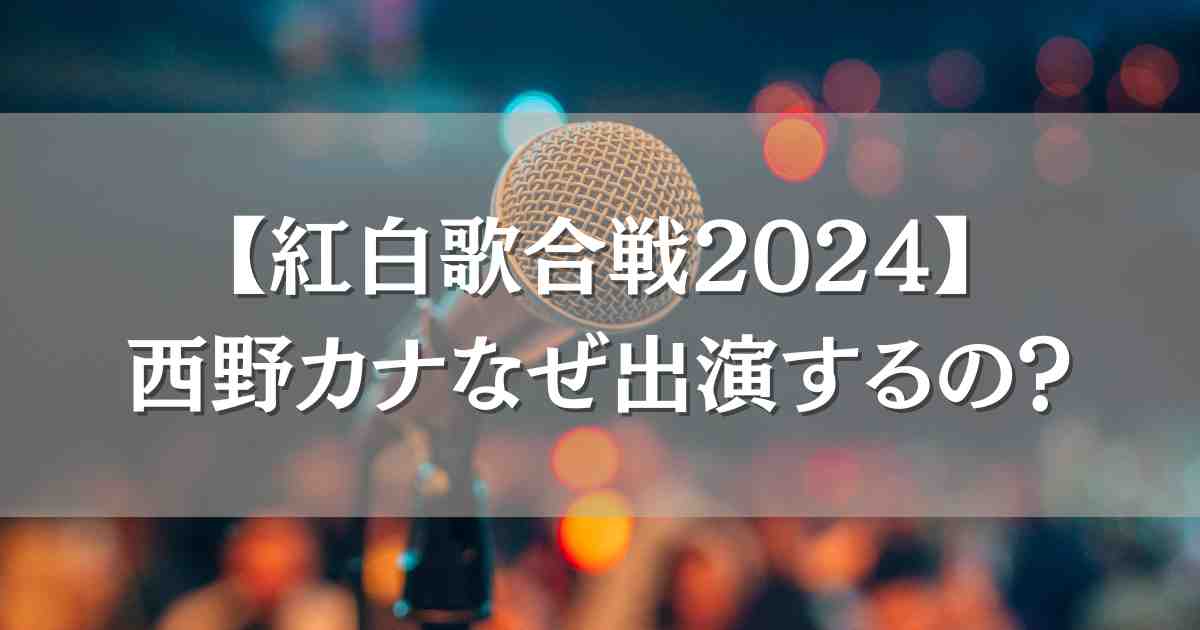 【NHK紅白歌合戦2024】西野カナが出場するのはなぜ？当選の理由と世間の声の真相