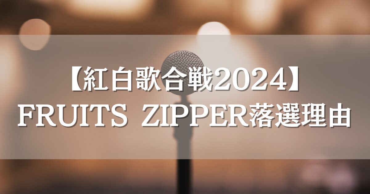 【紅白歌合戦2024】FRUITS ZIPPER（フルーツジッパー）はなぜ出演しないのか落選の理由を調査