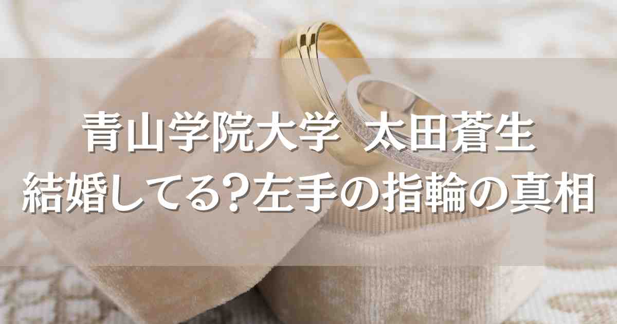 青山学院大学 太田蒼生は結婚してる？相手は誰？左手の指輪の真相を徹底検証！