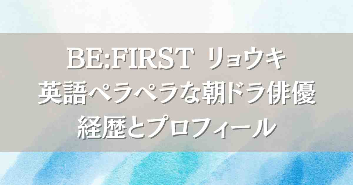 ビーファースト（BE:FIRST）リョウキは法政大学卒業！朝ドラ出演・英語ペラペラな経歴プロフィール